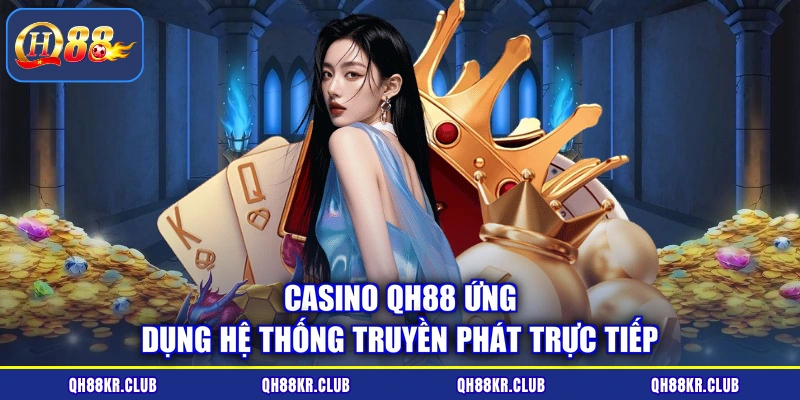 Casino QH88 ứng dụng hệ thống truyền phát trực tiếp