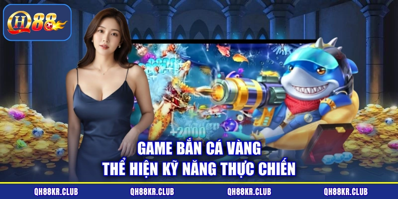 Game Bắn Cá Vàng thể hiện kỹ năng thực chiến